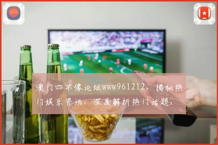 澳门四不像论坛www961212，揭秘热门娱乐资讯，深度解析热门话题，不容错过