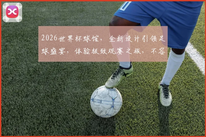 2026世界杯球馆，全新设计引领足球盛宴，体验极致观赛之旅，不容错过