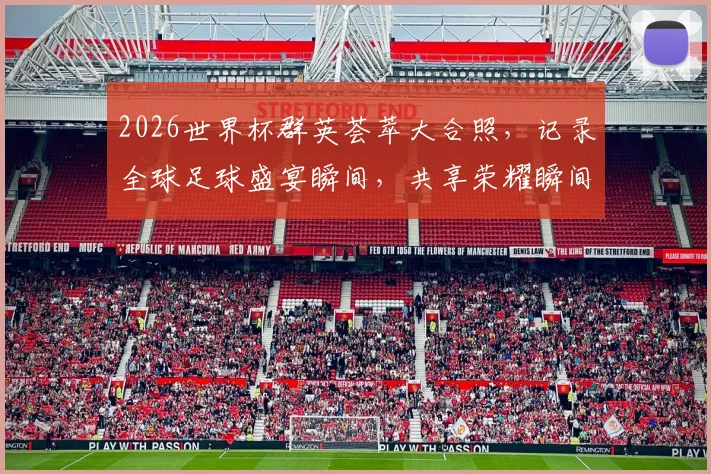 2026世界杯群英荟萃大合照，记录全球足球盛宴瞬间，共享荣耀瞬间