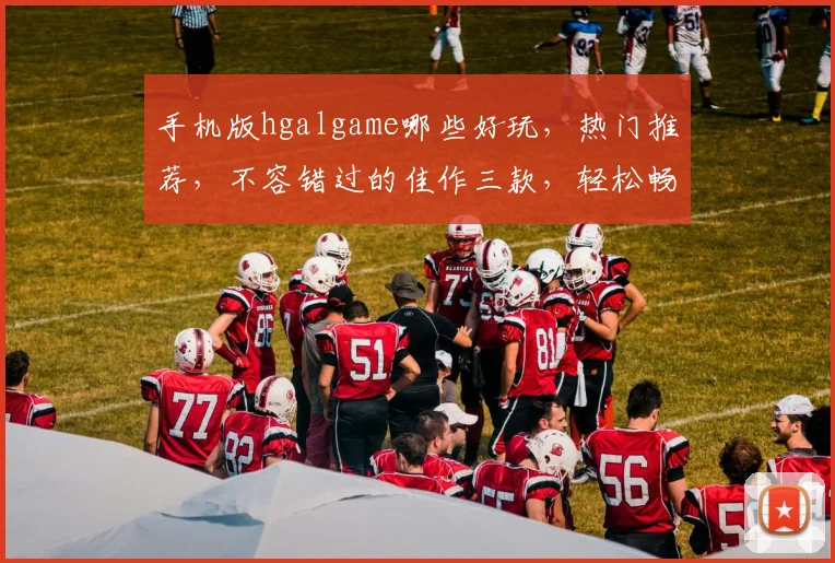 手机版hgalgame哪些好玩，热门推荐，不容错过的佳作三款，轻松畅玩