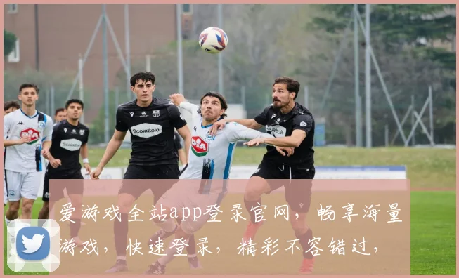 爱游戏全站app登录官网，畅享海量游戏，快速登录，精彩不容错过，畅玩无忧