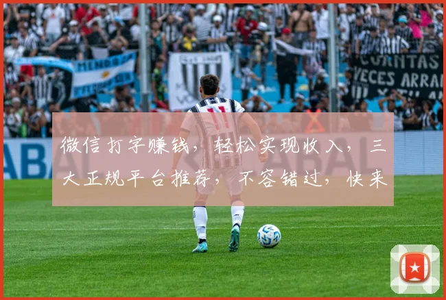 微信打字赚钱，轻松实现收入，三大正规平台推荐，不容错过，快来加入
