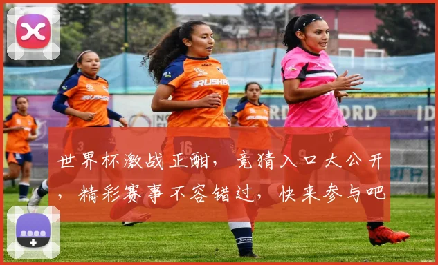 世界杯激战正酣，竞猜入口大公开，精彩赛事不容错过，快来参与吧，赢取丰厚奖品
