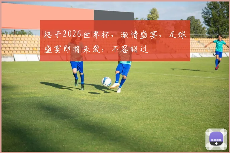 格子2026世界杯，激情盛宴，足球盛宴即将来袭，不容错过