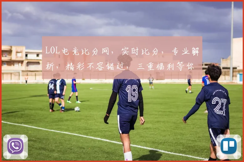 LOL电竞比分网，实时比分，专业解析，精彩不容错过，三重福利等你来