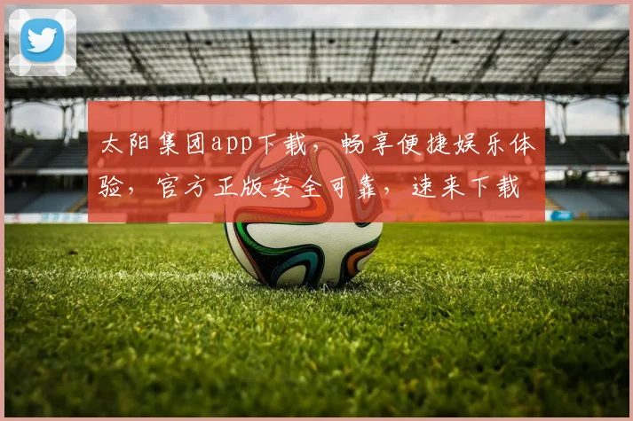 太阳集团app下载，畅享便捷娱乐体验，官方正版安全可靠，速来下载
