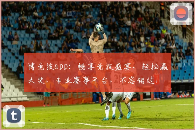 博竞技app：畅享竞技盛宴，轻松赢大奖，专业赛事平台，不容错过，体验非凡