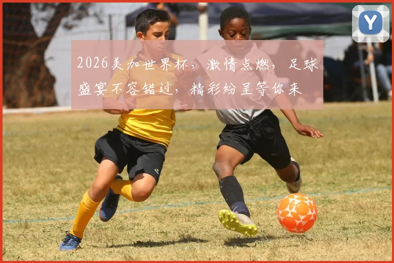 2026美加世界杯，激情点燃，足球盛宴不容错过，精彩纷呈等你来