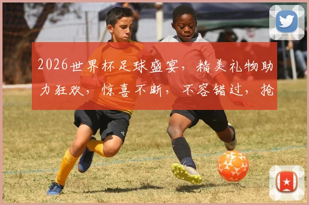 2026世界杯足球盛宴，精美礼物助力狂欢，惊喜不断，不容错过，抢购从速