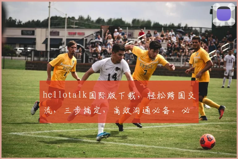 hellotalk国际版下载，轻松跨国交流，三步搞定，高效沟通必备，必看教程