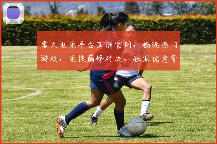 雷火电竞平台亚洲官网，畅玩热门游戏，竞技巅峰对决，独家优惠等你来，畅快体验